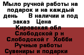 Мыло ручной работы на подарок и на каждый день!!!! В наличии и под заказ › Цена ­ 100 - Кировская обл., Слободской р-н, Слободской г. Хобби. Ручные работы » Сувениры и подарки   . Кировская обл.